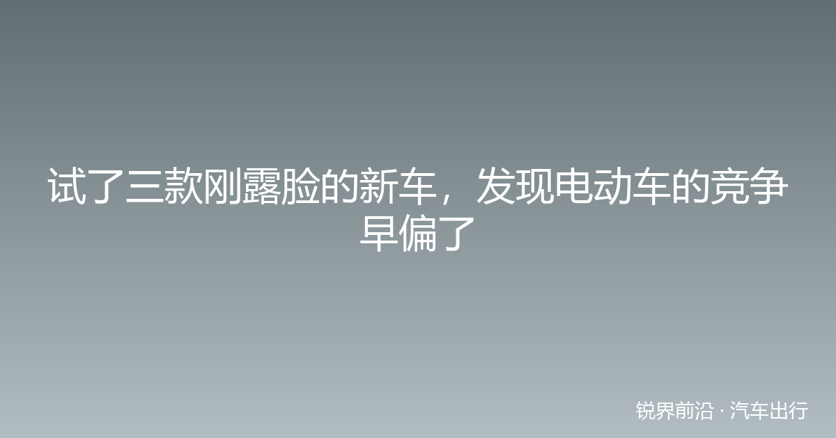 试了三款刚露脸的新车，发现电动车的竞争早偏了