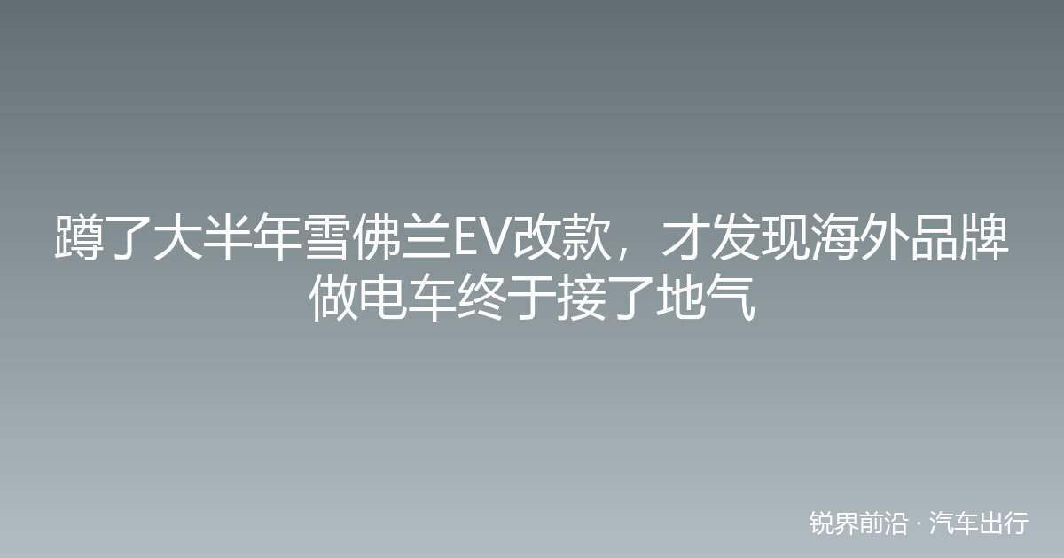 蹲了大半年雪佛兰EV改款，才发现海外品牌做电车终于接了地气