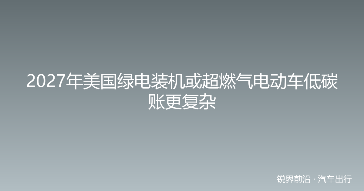 2027年美国绿电装机或超燃气电动车低碳账更复杂