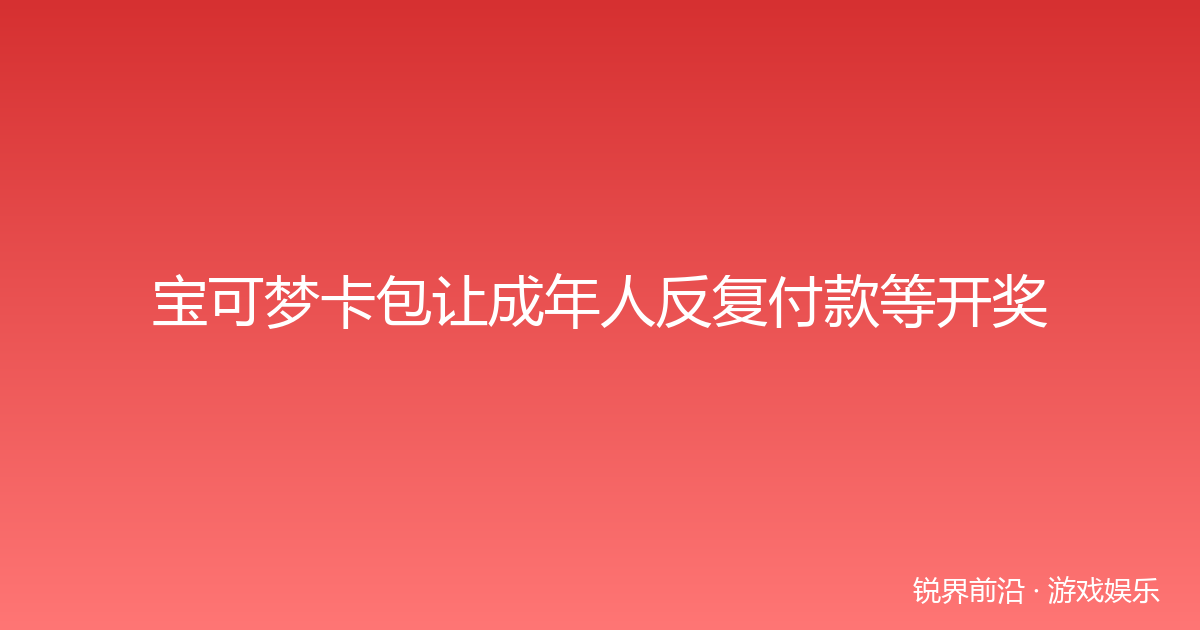 宝可梦卡包让成年人反复付款等开奖