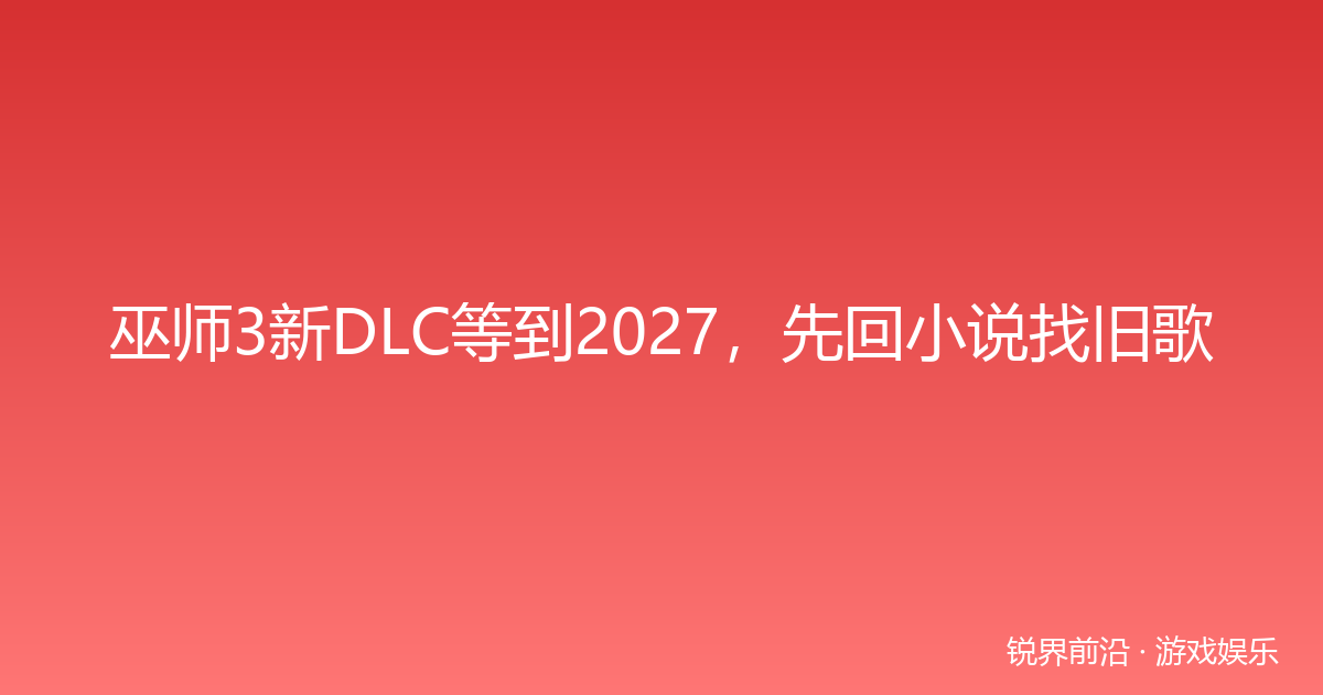 巫师3新DLC等到2027，先回小说找旧歌