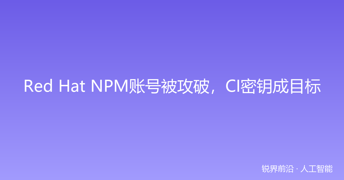 Red Hat NPM账号被攻破，CI密钥成目标